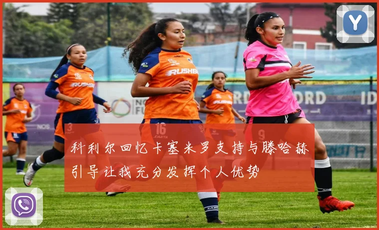 科利尔回忆卡塞米罗支持与滕哈赫引导让我充分发挥个人优势