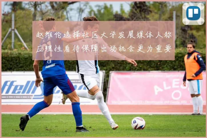 赵维伦选择社区大学发展媒体人称应理性看待保障出场机会更为重要