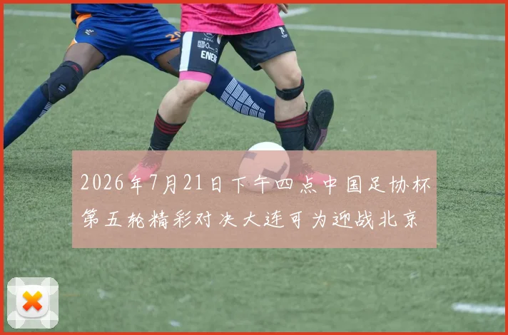 2026年7月21日下午四点中国足协杯第五轮精彩对决大连可为迎战北京国安