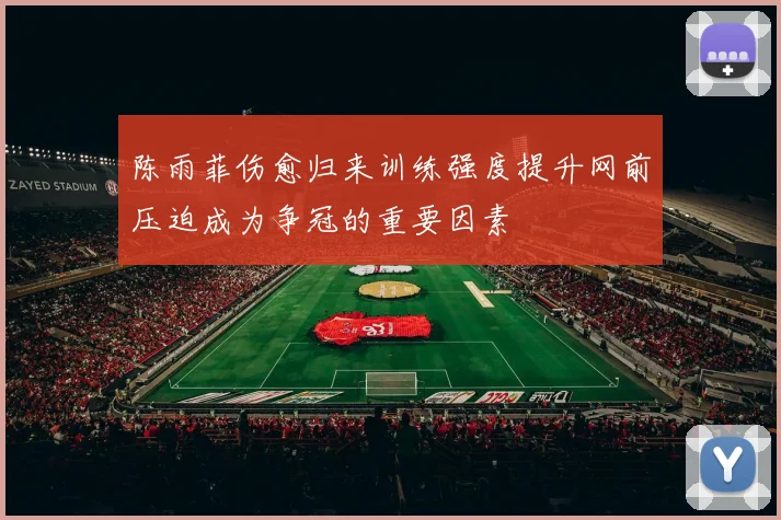 陈雨菲伤愈归来训练强度提升网前压迫成为争冠的重要因素