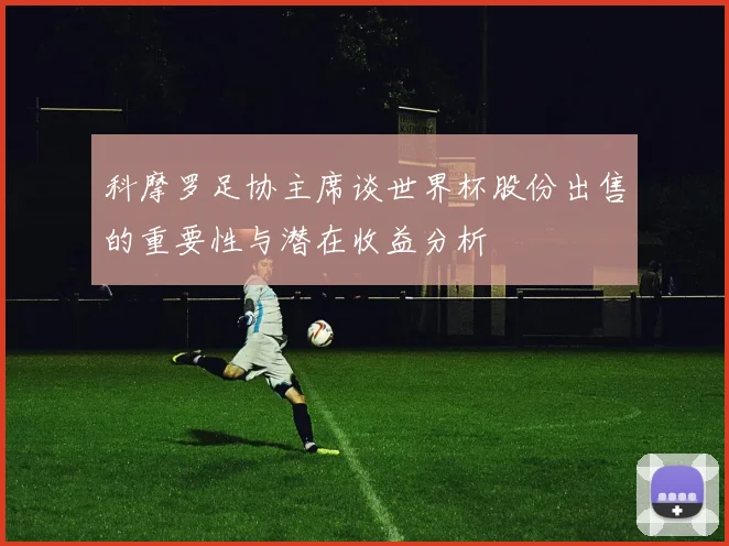 科摩罗足协主席谈世界杯股份出售的重要性与潜在收益分析