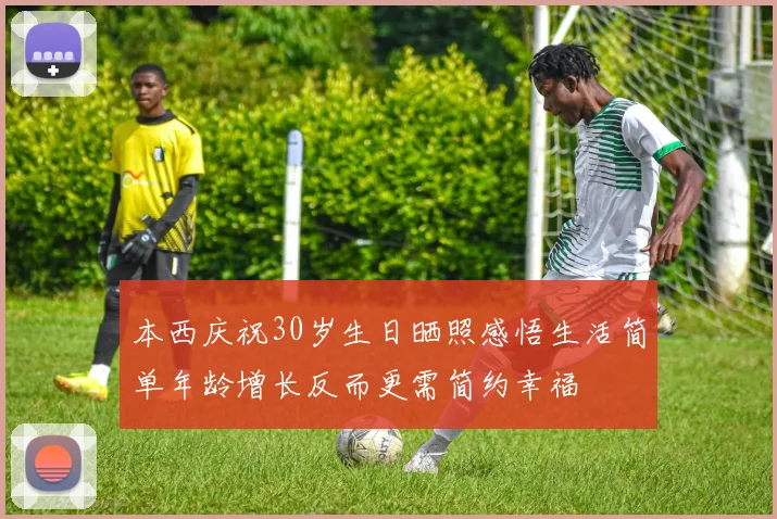 本西庆祝30岁生日晒照感悟生活简单年龄增长反而更需简约幸福