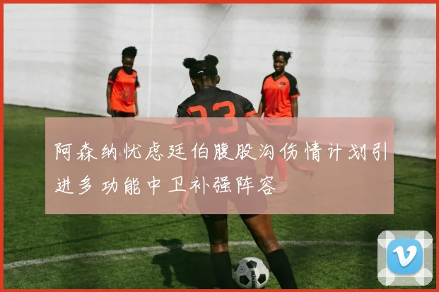阿森纳忧虑廷伯腹股沟伤情计划引进多功能中卫补强阵容