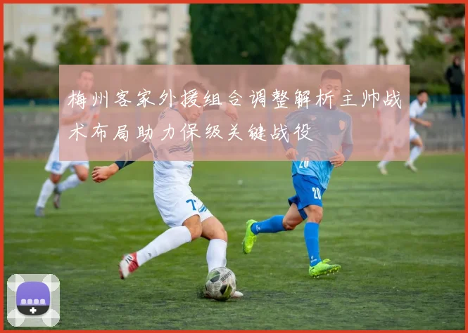 梅州客家外援组合调整解析主帅战术布局助力保级关键战役