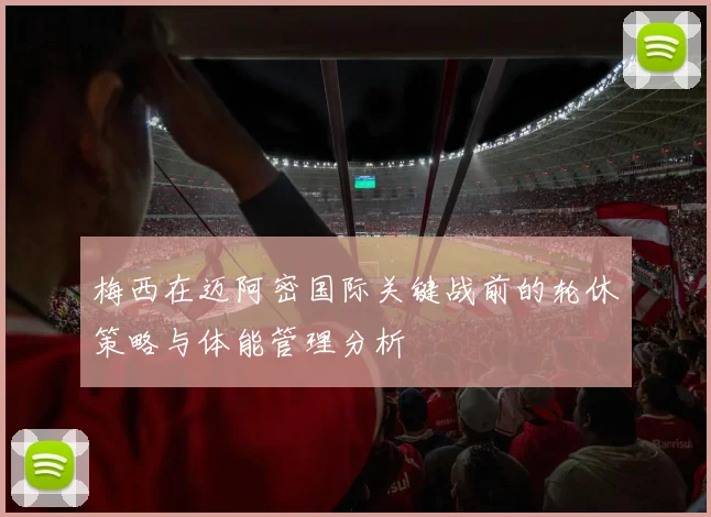 梅西在迈阿密国际关键战前的轮休策略与体能管理分析
