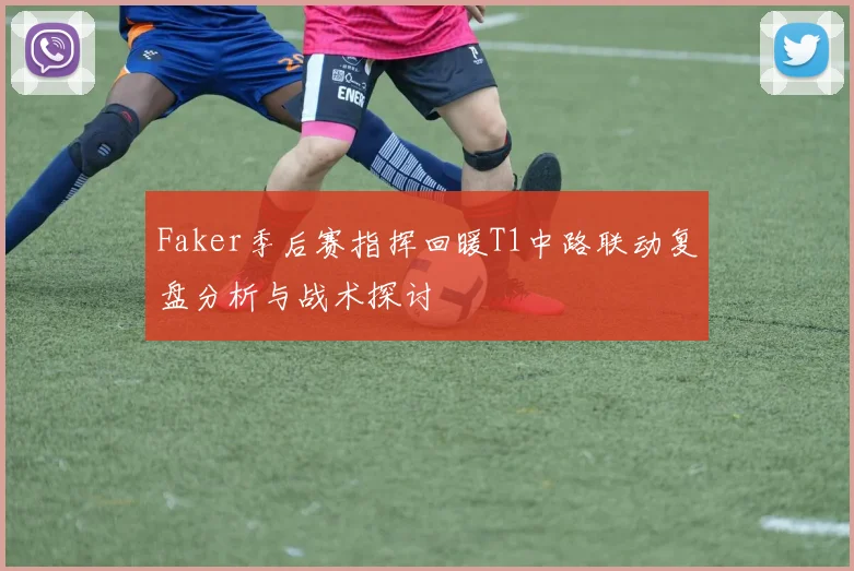 Faker季后赛指挥回暖T1中路联动复盘分析与战术探讨